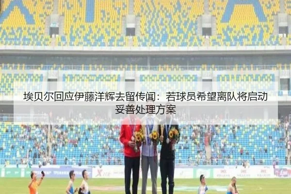 埃贝尔回应伊藤洋辉去留传闻：若球员希望离队将启动妥善处理方案